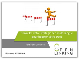 Travaillez votre stratégie seo multi-langue
pour booster votre trafic
Par Roland Debrabant
Live tweet: #ECOM2014
 