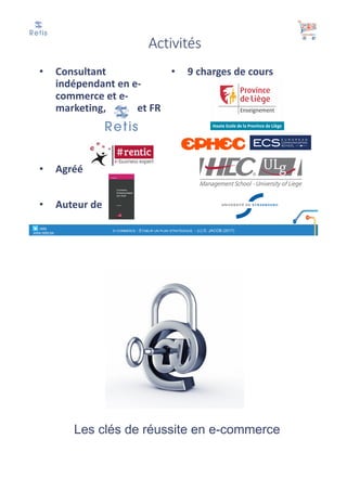 Activités
• Consultant	
indépendant en	e-
commerce	et	e-
marketing,	en	BE	et	FR
• Agréé
• Auteur	de	
• 9	charges	de	cours
° retis
www.retis.be
E-COMMERCE - ETABLIR UN PLAN STRATÉGIQUE - (C) D. JACOB (2017)
Les clés de réussite en e-commerce
 