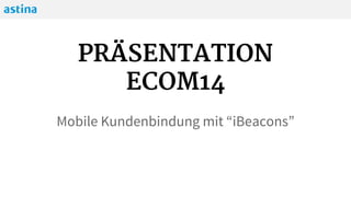 ECOM14
Mobile Kundenbindung mit “iBeacons”
Online Shop mit dem POS verbinden
 