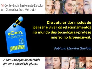 Disrupturas dos modos de
pensar e viver os relacionamentos
no mundo das tecnologias-prótese
imerso no Groundswell.
Fabiana Moreira Gaviolli
A comunicação de mercado
em uma sociedade plural.
 