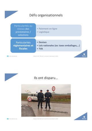 Défis organisationnels
• Paiement en ligne
• Logistique
Particularités au
niveau des
prestataires /
solutions
• Devises
• Lois nationales (ex: taxes emballages,…)
• TVA
Particularités
réglementaires et
fiscales
°°..@ retis www.retis.be Module C52B "Défis de l'e-commerce international" (2020)
Ils ont disparu…
°°..@ retis www.retis.be Module C52B "Défis de l'e-commerce international" (2020)
 