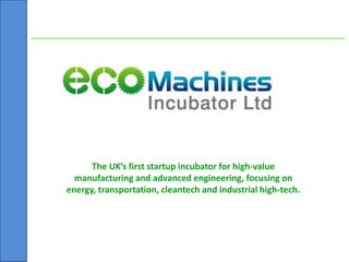 The UK’s first startup incubator for high-value
manufacturing and advanced engineering, focusing on
energy, transportation, cleantech and industrial high-tech.
 
