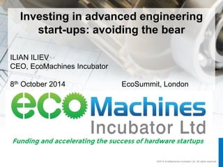 ©2014 EcoMachines Incubator Ltd. All rights reserved 
Investing in advanced engineering start-ups: avoiding the bear 
ILIAN ILIEV 
CEO, EcoMachines Incubator 
8thOctober 2014 EcoSummit, London  
