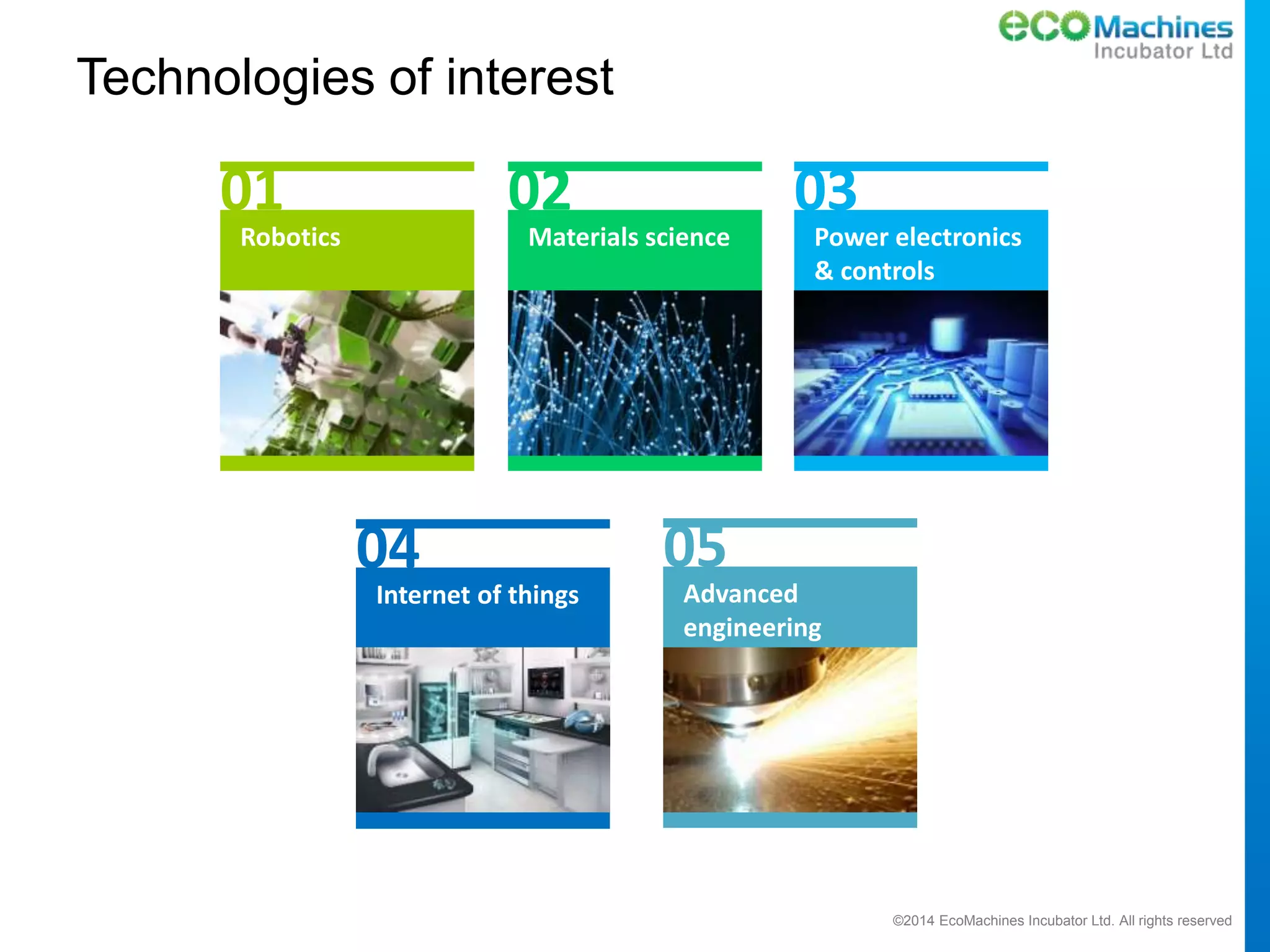 ©2014 EcoMachines Incubator Ltd. All rights reserved
Technologies of interest
01
Robotics
02
Materials science
03
Power electronics
& controls
04
Internet of things
05
Advanced
engineering
 