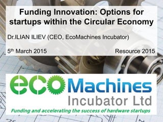 ©2014 EcoMachines Incubator Ltd. All rights reserved
Funding Innovation: Options for
startups within the Circular Economy
Dr.ILIAN ILIEV (CEO, EcoMachines Incubator)
5th March 2015 Resource 2015
 