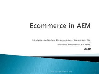 Introduction, Architecture & Implementation of Ecommerce in AEM
+
Installation of Ecommerce with Hybris
By: CKJ
Team CKJ (ckj0369@gmail.com) 1
 