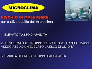 MICROCLIMA

RISCHIO DI MALESSERE
per cattiva qualità del microclima


1. ELEVATO TASSO DI UMIDITÀ

2. TEMPERATURE TROPPO ELEVATE E/O TROPPO BASSE,
ASSOCIATE AD UN ELEVATO LIVELLO DI UMIDITÀ


3. UMIDITÀ RELATIVA TROPPO BASSA/ALTA
 
