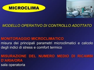 MICROCLIMA



MODELLO OPERATIVO DI CONTROLLO ADOTTATO


MONITORAGGIO MICROCLIMATICO
misura dei principali parametri microclimatici e calcolo
degli indici di stress e comfort termico

MISURAZIONE DEL NUMERO MEDIO DI RICAMBI
D’ARIA/ORA
sala operatoria
 