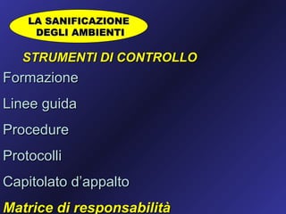 LA SANIFICAZIONE
     DEGLI AMBIENTI

   STRUMENTI DI CONTROLLO
Formazione
Linee guida
Procedure
Protocolli
Capitolato d’appalto
Matrice di responsabilità
 