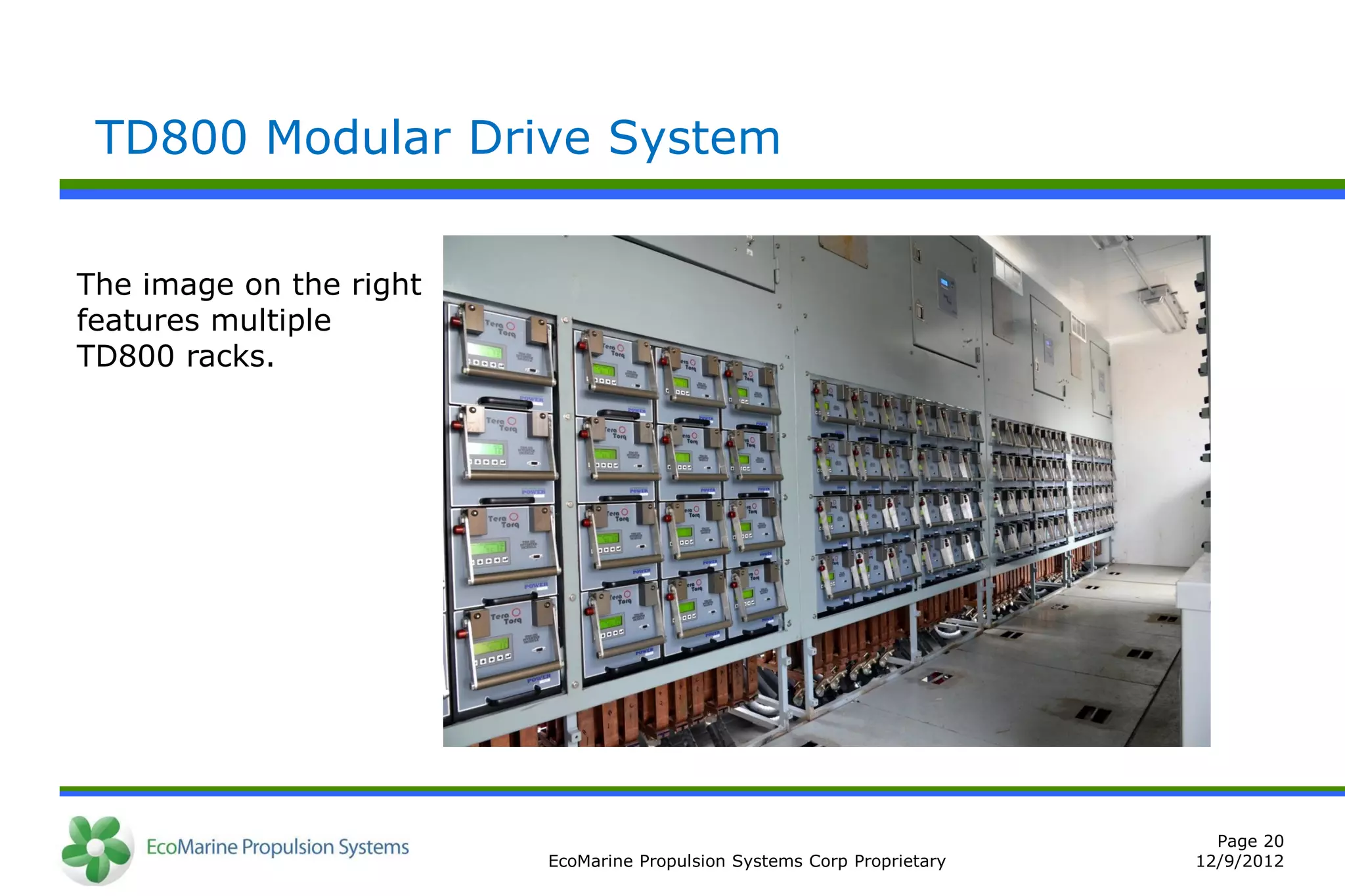 TD800 Modular Drive System


The image on the right
features multiple
TD800 racks.




                                                                           Page 20
                         EcoMarine Propulsion Systems Corp Proprietary   12/9/2012
 