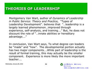 THEORIES OF LEADERSHIP <ul><li>Montgomery Van Wart, author of  Dynamics of Leadership in Public Service: Theory and Practi...