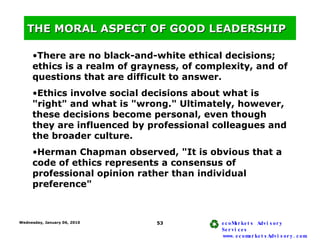 THE MORAL ASPECT OF GOOD LEADERSHIP <ul><li>There are no black-and-white ethical decisions; ethics is a realm of grayness,...