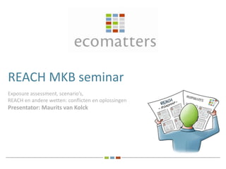 REACH MKB seminar
Exposure assessment, scenario’s,
REACH en andere wetten: conflicten en oplossingen
Presentator: Maurits van Kolck
 