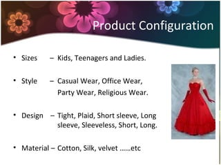 Product Configuration
• Sizes – Kids, Teenagers and Ladies.
• Style – Casual Wear, Office Wear,
Party Wear, Religious Wear.
• Design – Tight, Plaid, Short sleeve, Long
sleeve, Sleeveless, Short, Long.
• Material – Cotton, Silk, velvet ……etc
 