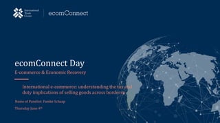 ecomConnect Day
E-commerce & Economic Recovery
Name of Panelist: Famke Schaap
International e-commerce: understanding the tax and
duty implications of selling goods across bordersn
Thursday June 4th
 