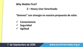 “Jóvenes” con sinergia en nuestra propuesta de valor.
 Conveniencia
 Seguridad
 Agilitad
Why Mobile First?
2 – Heavy User Smartizado
 