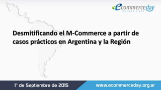 Desmitificando el M-Commerce a partir de
casos prácticos en Argentina y la Región
 