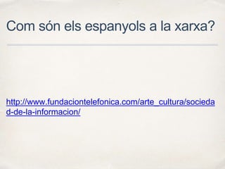 Com són els espanyols a la xarxa?
http://www.fundaciontelefonica.com/arte_cultura/socieda
d-de-la-informacion/
 