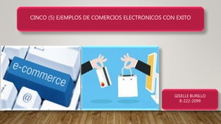 CINCO (5) EJEMPLOS DE COMERCIOS ELECTRONICOS CON EXITO
GISELLE BURILLO
8-222-2099
 
