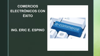 z
ING. ERIC E. ESPINO
COMERCIOS
ELECTRÓNICOS CON
ÉXITO
 