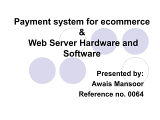 Payment system for ecommerce
&
Web Server Hardware and
Software
Presented by:
Awais Mansoor
Reference no. 0064
 