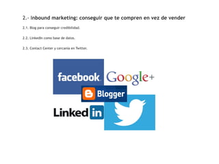 2.- Inbound marketing: conseguir que te compren en vez de vender
2.1. Blog para conseguir credibilidad.


2.2. LinkedIn como base de datos.


2.3. Contact Center y cercanía en Twitter.
 
