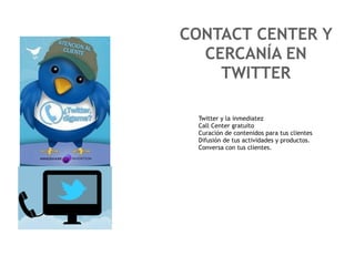 CONTACT CENTER Y
  CERCANÍA EN
    TWITTER

 Twitter y la inmediatez
 Call Center gratuito
 Curación de contenidos para tus clientes
 Difusión de tus actividades y productos.
 Conversa con tus clientes.
 