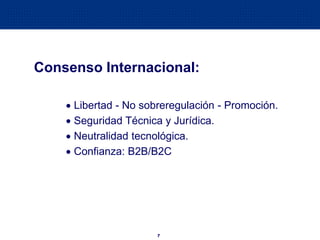 7
Consenso Internacional:
 Libertad - No sobreregulación - Promoción.
 Seguridad Técnica y Jurídica.
 Neutralidad tecnológica.
 Confianza: B2B/B2C
 
