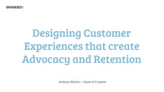Designing Customer Experiences that create Advocacy and Retention 
Andrew Machin –Head of Creative  
