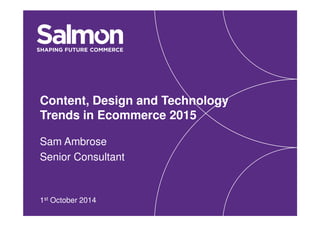 Content, Design and Technology
Trends in Ecommerce 2015
Sam Ambrose
Senior Consultant
1st October 2014
 