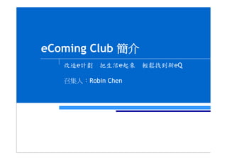 eComing Club 簡介
   改造e計劃   把生活e起來   輕鬆找到新eQ

   召集人：Robin Chen
