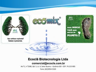 Ecoclã Biotecnologia Ltda
comercial@ecocla.com.br
Av.T 2, n°2580, Qd. 5, Lt. 4, Setor Bueno – Goiânia-GO - CEP: 74.215-005
Fone: (62)3954-5520
 