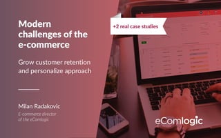 Modern
challenges of the
e-commerce
Grow customer retention
and personalize approach
Milan Radakovic
E-commerce director
of the eComlogic
+2 real case studies
 