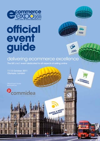 ofﬁcial
event
guide
delivering ecommerce excellence
The UK’s no.1 event dedicated to all aspects of selling online


11-12 October 2011
Olympia, London



Official Event Guide
sponsored by:
 