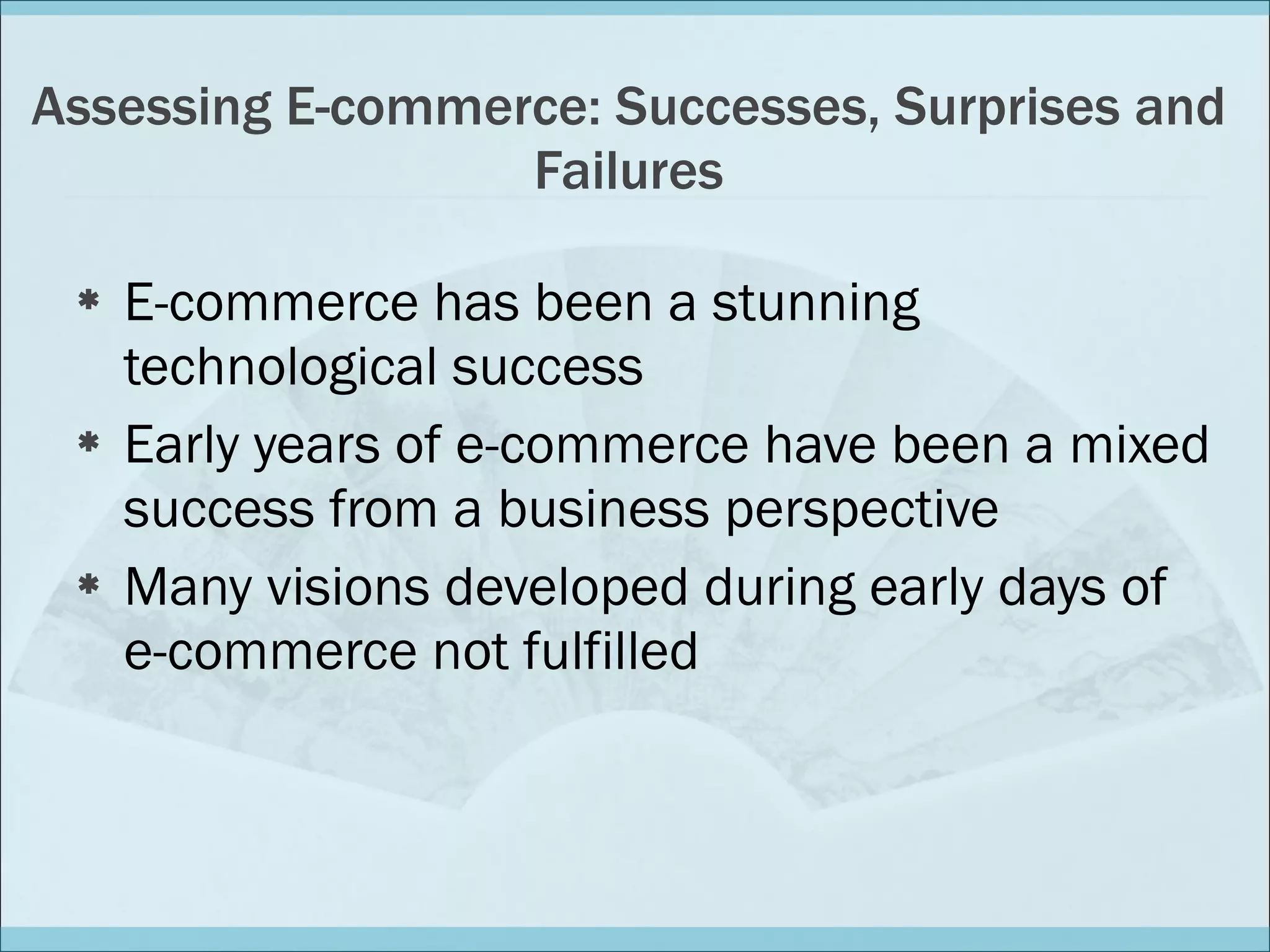 Assessing E-commerce: Successes, Surprises and Failures E-commerce has been a stunning technological success Early years of e-commerce have been a mixed success from a business perspective Many visions developed during early days of e-commerce not fulfilled 