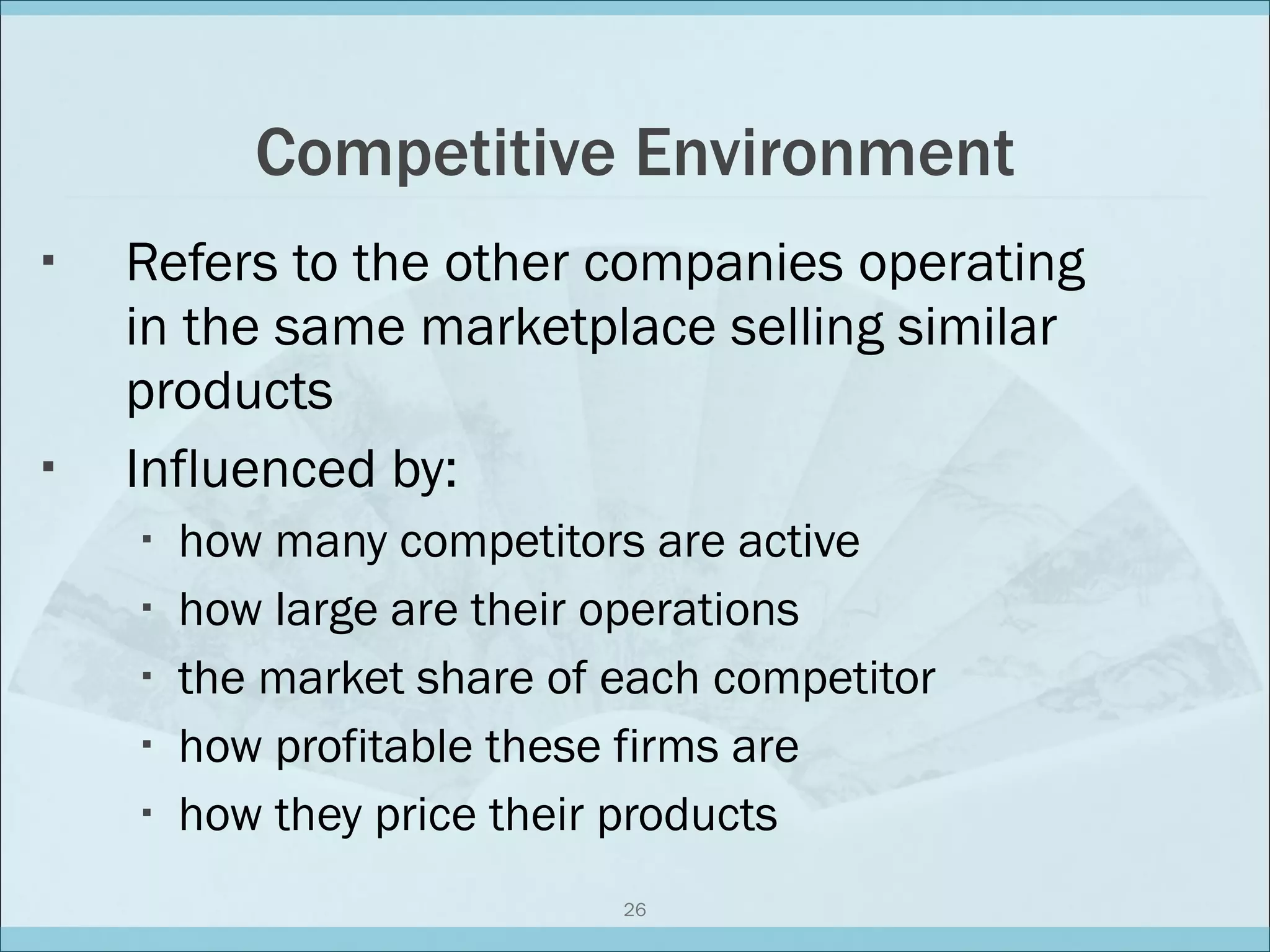 Competitive Environment Refers to the other companies operating in the same marketplace selling similar products Influenced by: how many competitors are active how large are their operations the market share of each competitor how profitable these firms are how they price their products 