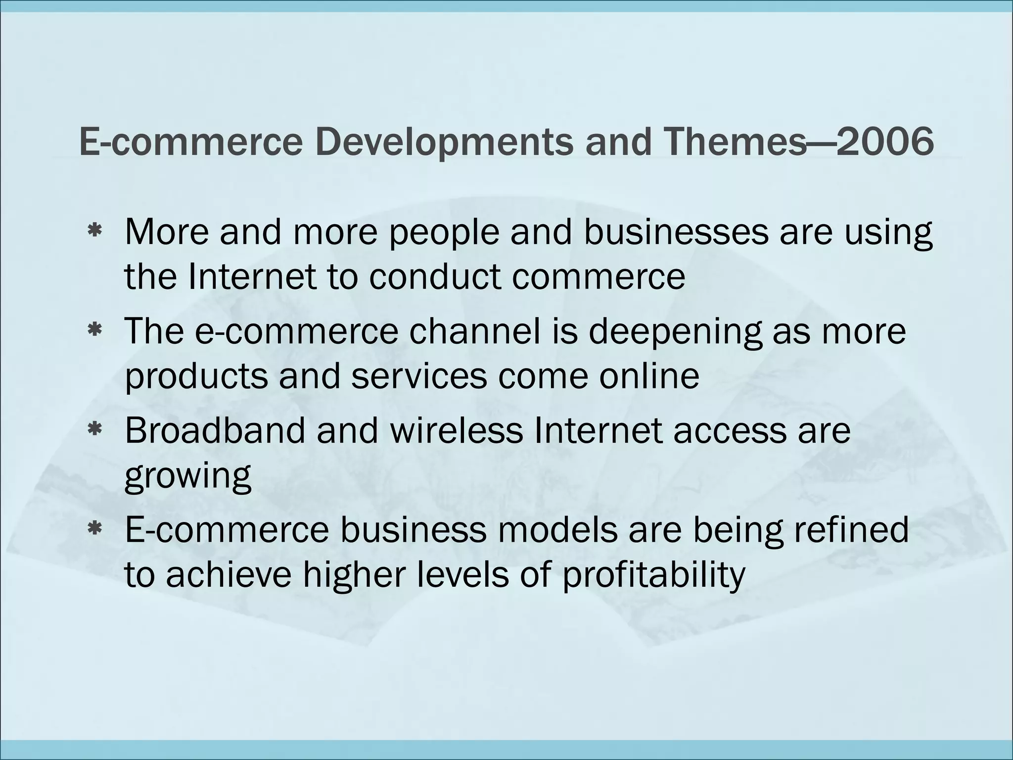 E-commerce Developments and Themes—2006 More and more people and businesses are using the Internet to conduct commerce The e-commerce channel is deepening as more products and services come online Broadband and wireless Internet access are growing E-commerce business models are being refined to achieve higher levels of profitability 