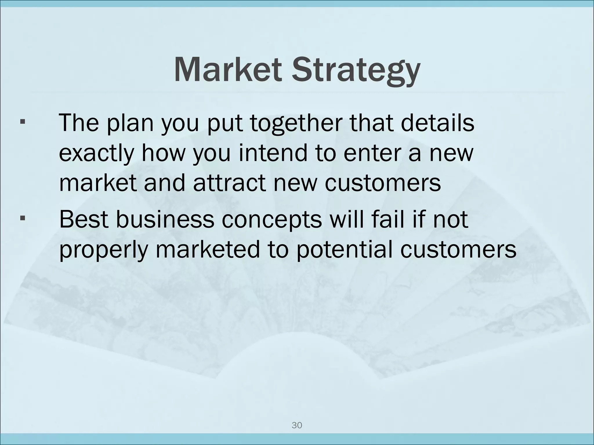 Market Strategy The plan you put together that details exactly how you intend to enter a new market and attract new customers Best business concepts will fail if not properly marketed to potential customers 