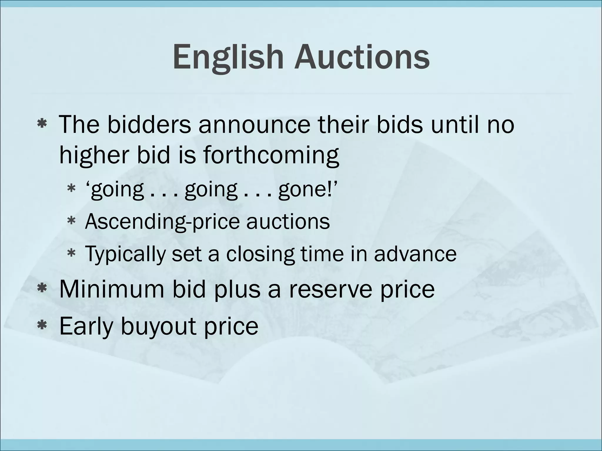 English Auctions The bidders announce their bids until no higher bid is forthcoming ‘ going . . . going . . . gone!’ Ascending-price auctions Typically set a closing time in advance Minimum bid plus a reserve price Early buyout price 