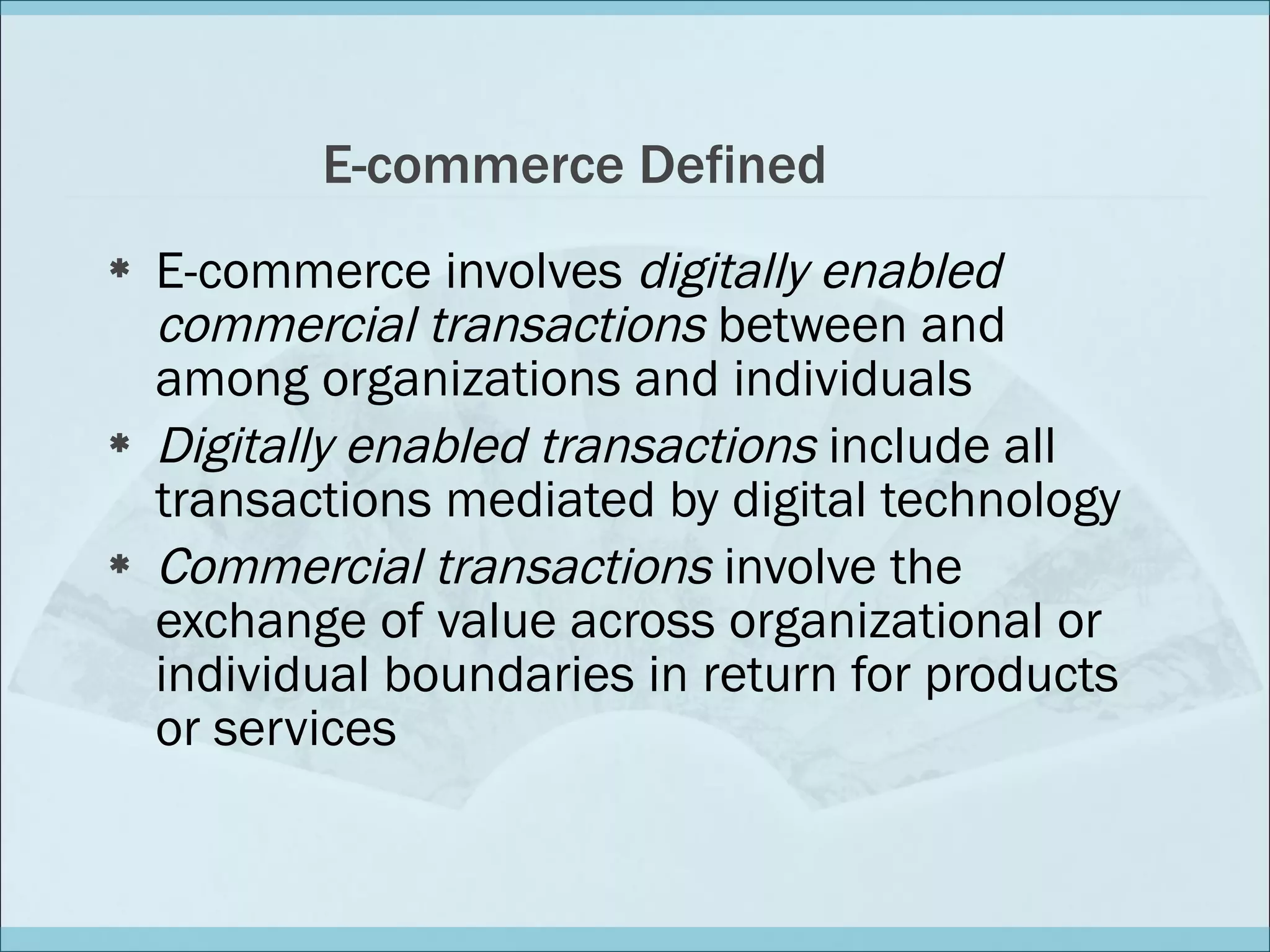 E-commerce Defined E-commerce involves  digitally enabled commercial transactions  between and among organizations and individuals Digitally enabled transactions  include all transactions mediated by digital technology Commercial transactions  involve the exchange of value across organizational or individual boundaries in return for products or services 