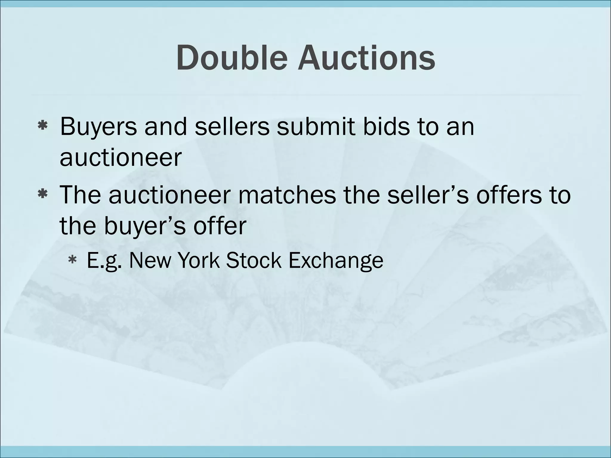 Double Auctions Buyers and sellers submit bids to an auctioneer The auctioneer matches the seller’s offers to the buyer’s offer E.g. New York Stock Exchange 