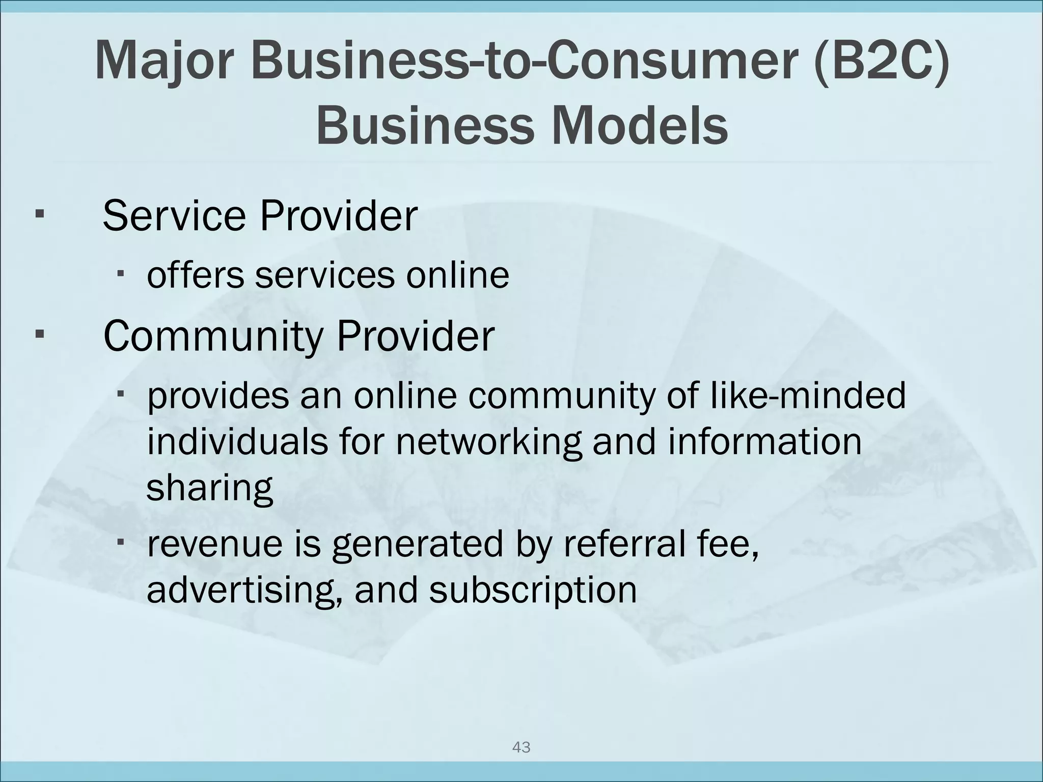 Major Business-to-Consumer (B2C) Business Models Service Provider offers services online Community Provider provides an online community of like-minded individuals for networking and information sharing revenue is generated by referral fee, advertising, and subscription  