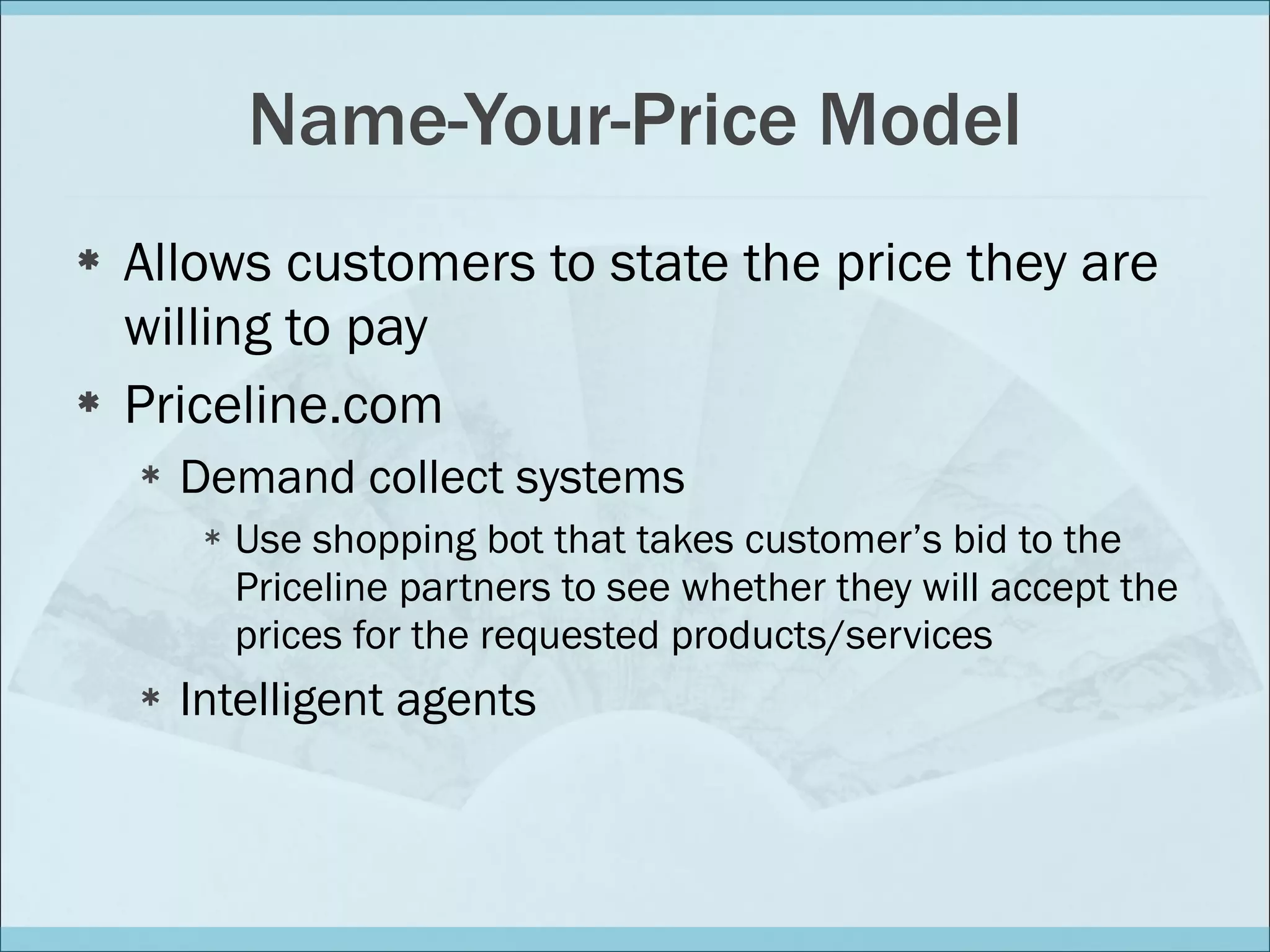 Name-Your-Price Model Allows customers to state the price they are willing to pay Priceline.com Demand collect systems Use shopping bot that takes customer’s bid to the Priceline partners to see whether they will accept the prices for the requested products/services Intelligent agents 