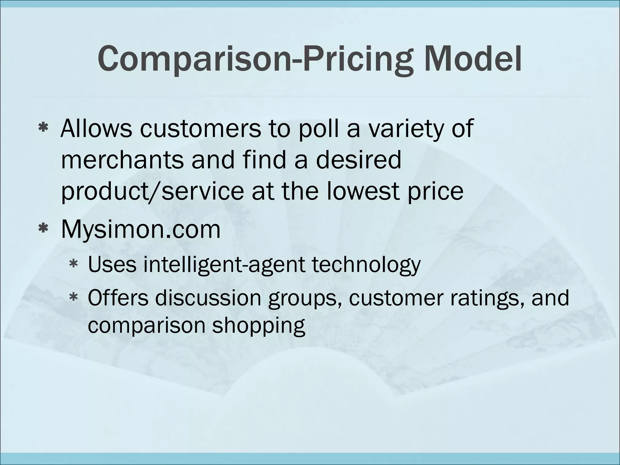 Comparison-Pricing Model Allows customers to poll a variety of merchants and find a desired product/service at the lowest price Mysimon.com Uses intelligent-agent technology  Offers discussion groups, customer ratings, and comparison shopping 