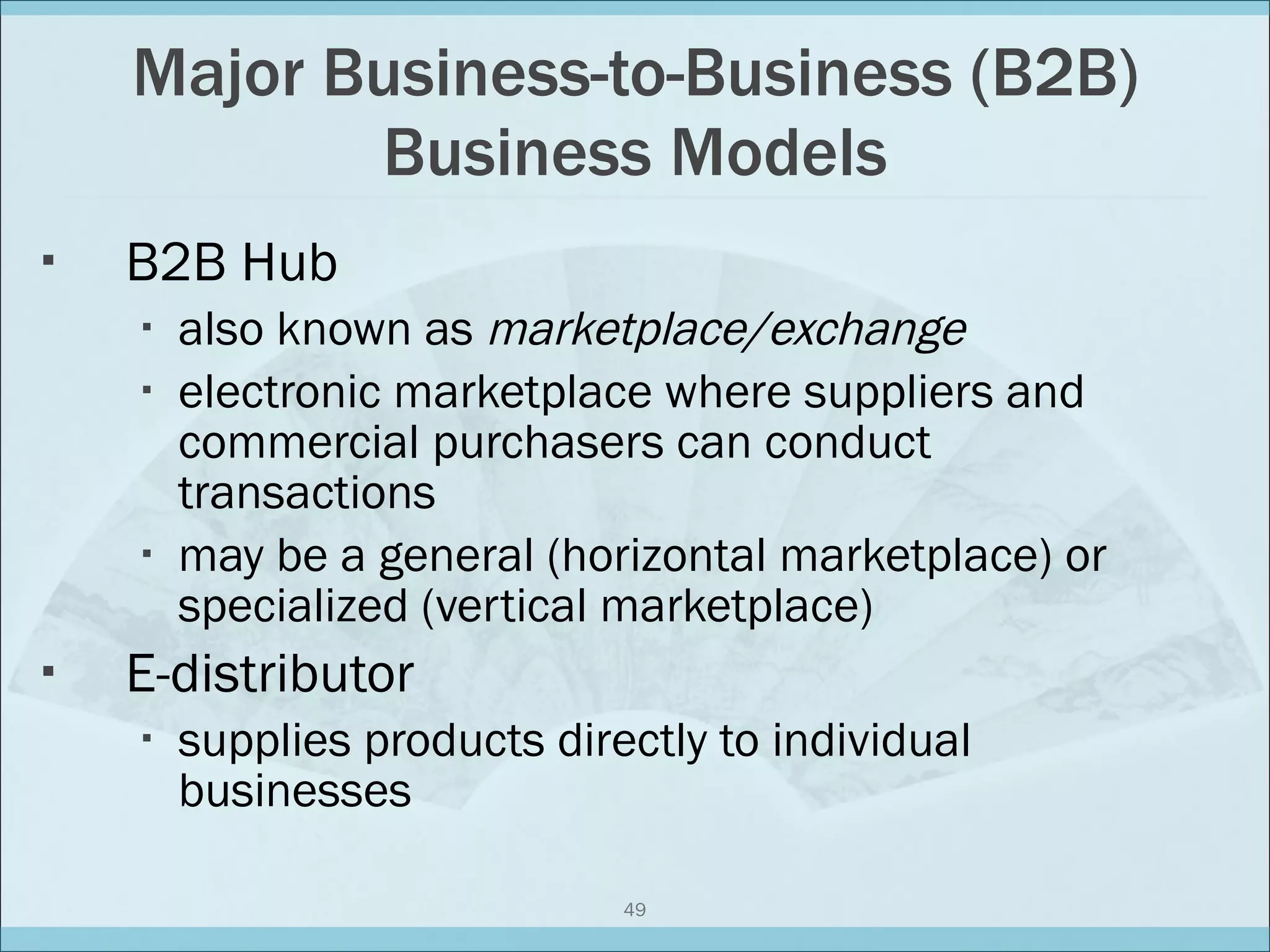 Major Business-to-Business (B2B) Business Models B2B Hub also known as  marketplace/exchange electronic marketplace where suppliers and commercial purchasers can conduct transactions may be a general (horizontal marketplace) or specialized (vertical marketplace) E-distributor supplies products directly to individual businesses 