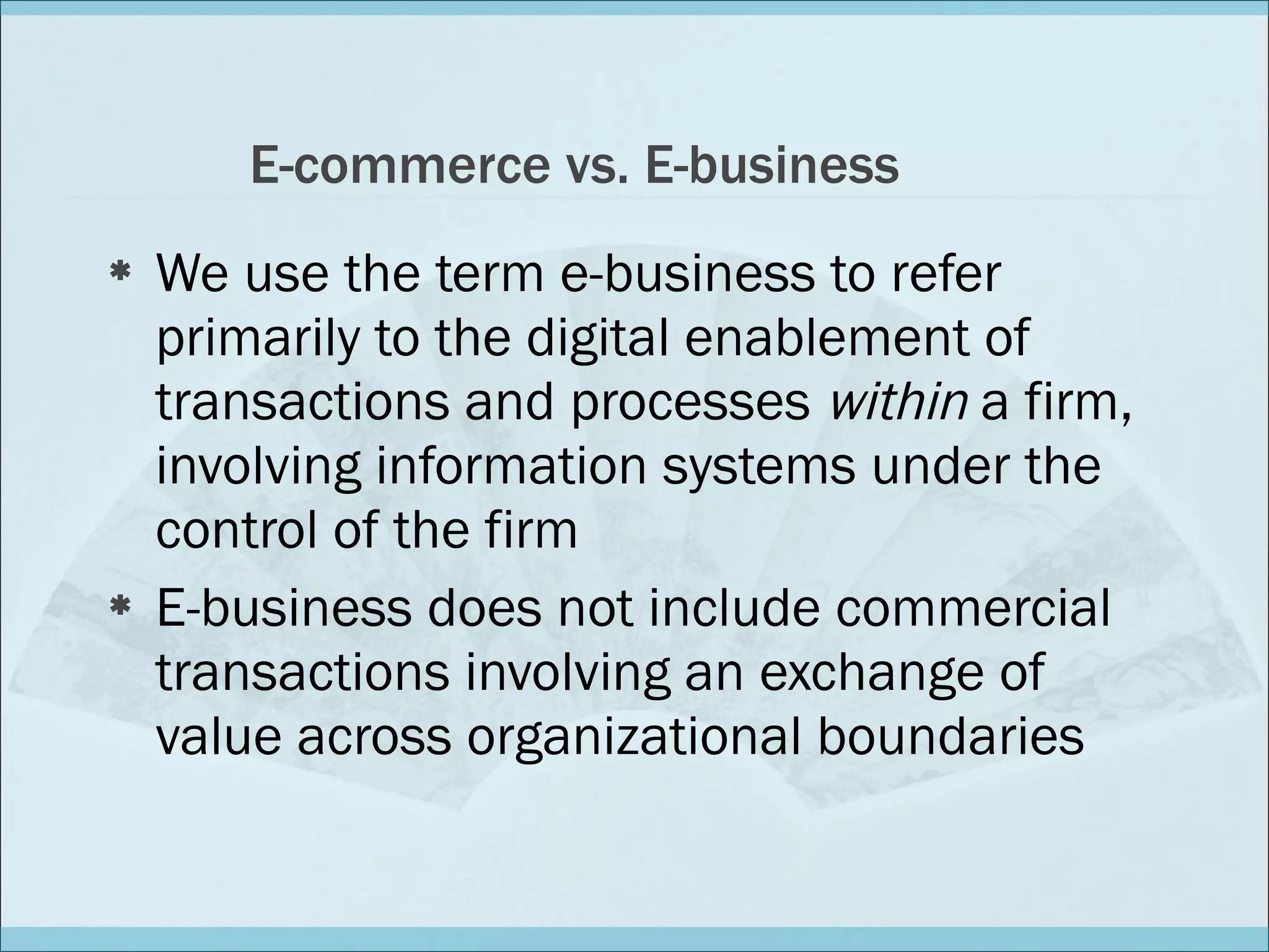 E-commerce vs. E-business We use the term e-business to refer primarily to the digital enablement of transactions and processes  within  a firm, involving information systems under the control of the firm E-business does not include commercial transactions involving an exchange of value across organizational boundaries 