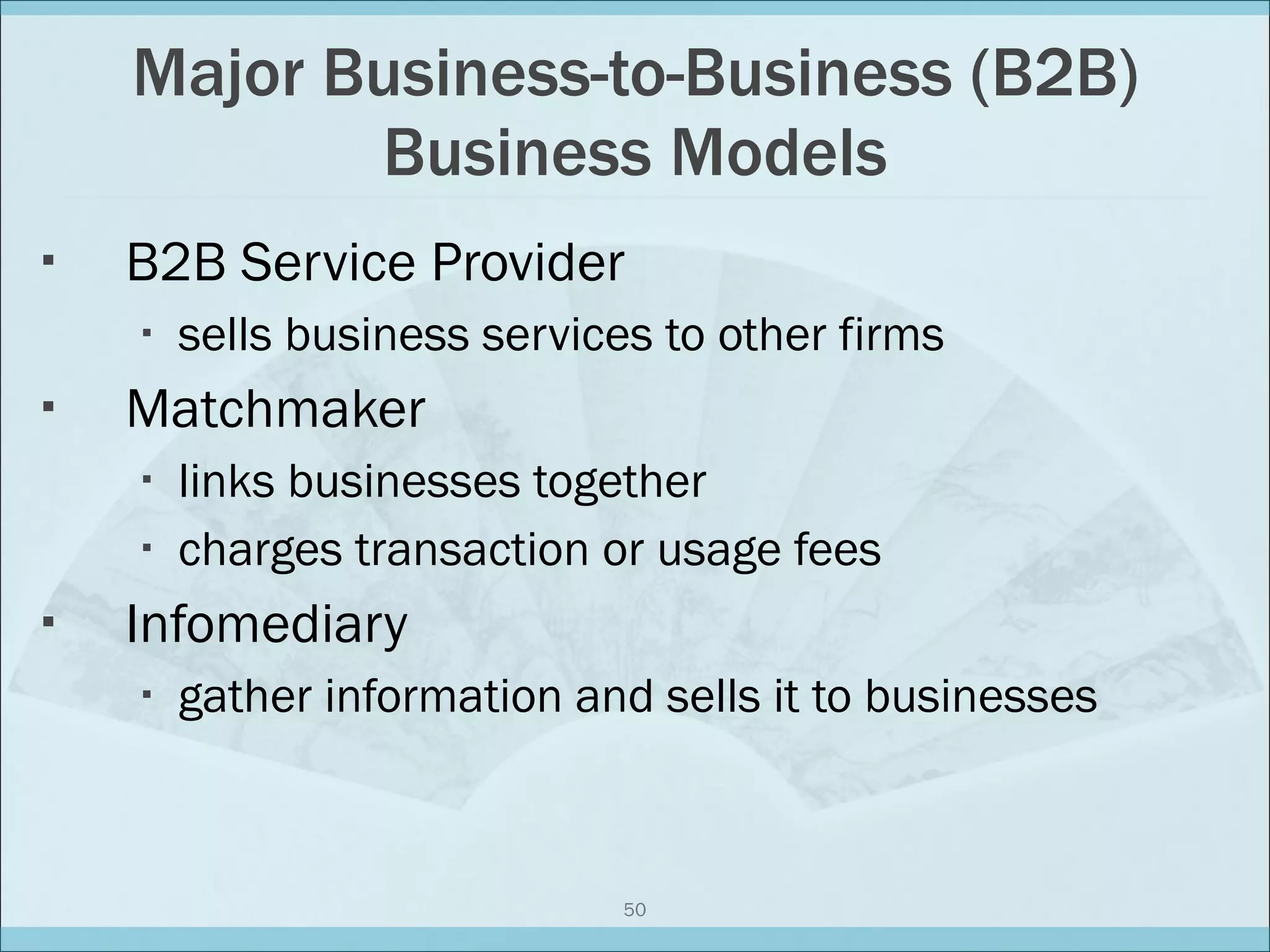 Major Business-to-Business (B2B) Business Models B2B Service Provider sells business services to other firms Matchmaker links businesses together charges transaction or usage fees Infomediary gather information and sells it to businesses 