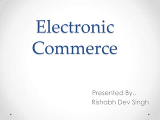 Electronic
Commerce
Presented By..
Rishabh Dev Singh

 