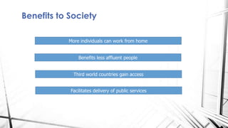 Benefits to Society
More individuals can work from home
Benefits less affluent people
Third world countries gain access
Facilitates delivery of public services
 