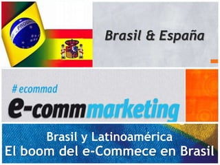 Brasil & España




      Brasil y Latinoamérica
El boom del e-Commece en Brasil
                                  1
 